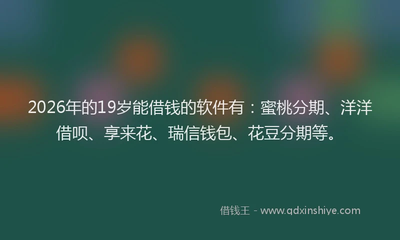 2026年的19岁能借钱的软件有:蜜桃分期、洋洋借呗、享来花、瑞信钱包、花豆分期等。