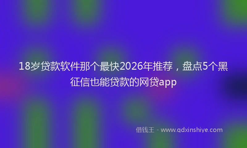 18岁贷款软件那个最快2026年推荐，盘点5个黑征信也能贷款的网贷app