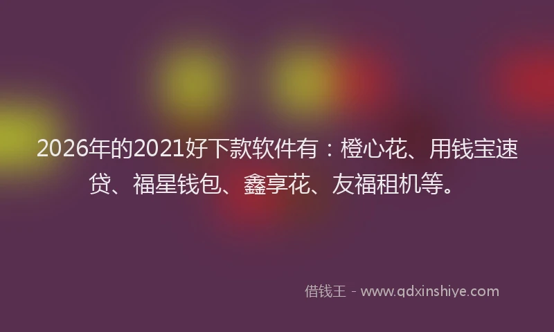 2026年的2021好下款软件有：橙心花、用钱宝速贷、福星钱包、鑫享花、友福租机等。