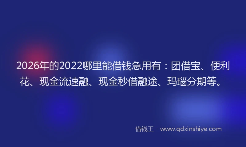 2026年的2022哪里能借钱急用有:团借宝、便利花、现金流速融、现金秒借融途、玛瑙分期等。