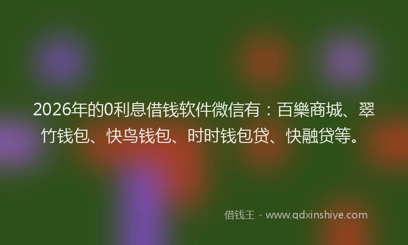 2026年的0利息借钱软件微信有:百樂商城、翠竹钱包、快鸟钱包、时时钱包贷、快融贷等。