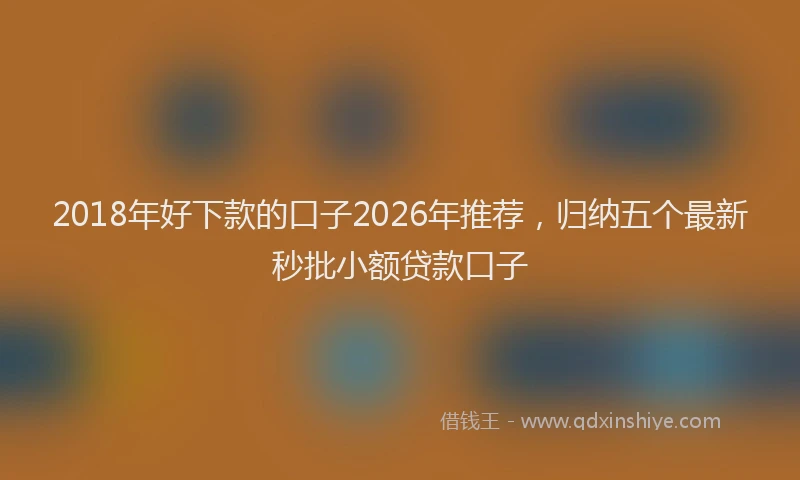 2018年好下款的口子2026年推荐,归纳五个最新秒批小额贷款口子