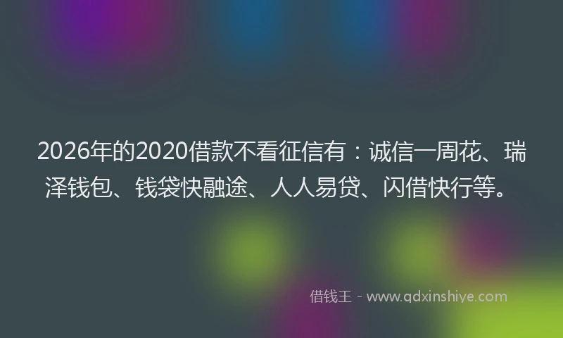 2026年的2020借款不看征信有:诚信一周花、瑞泽钱包、钱袋快融途、人人易贷、闪借快行等。
