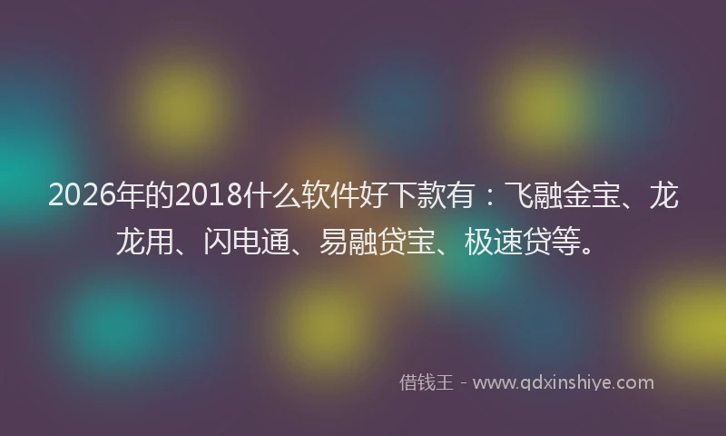 2026年的2018什么软件好下款有：飞融金宝、龙龙用、闪电通、易融贷宝、极速贷等。