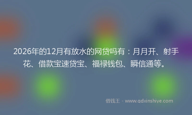 2026年的12月有放水的网贷吗有:月月开、射手花、借款宝速贷宝、福禄钱包、瞬信通等。