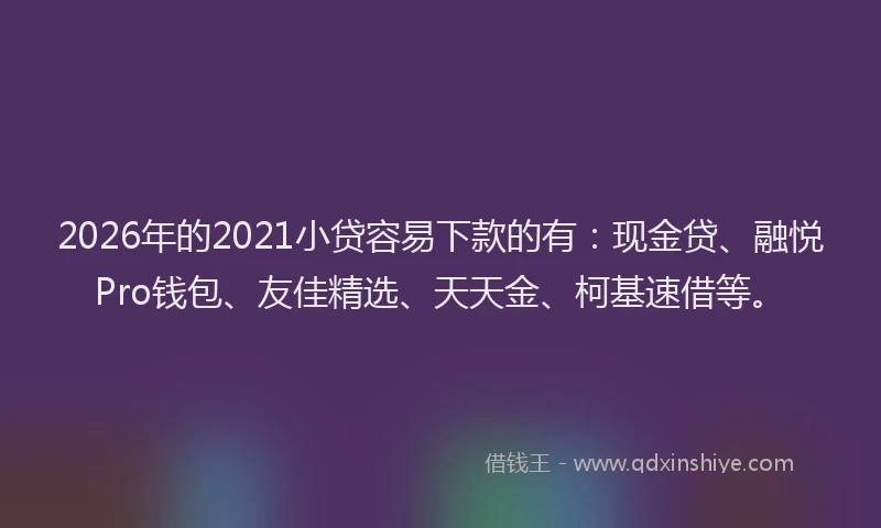 2026年的2021小贷容易下款的有：现金贷、融悦Pro钱包、友佳精选、天天金、柯基速借等。