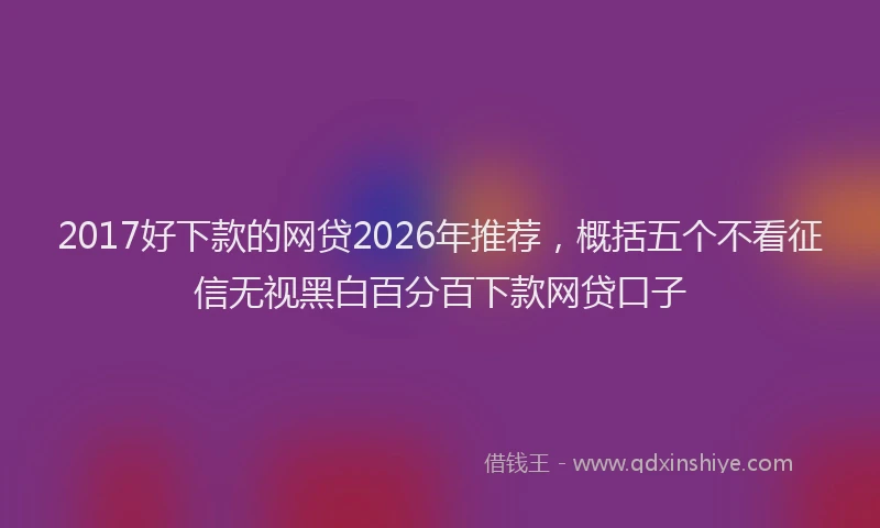 2017好下款的网贷2026年推荐，概括五个不看征信无视黑白百分百下款网贷口子