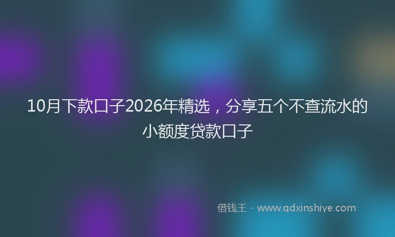 10月下款口子2026年精选，分享五个不查流水的小额度贷款口子