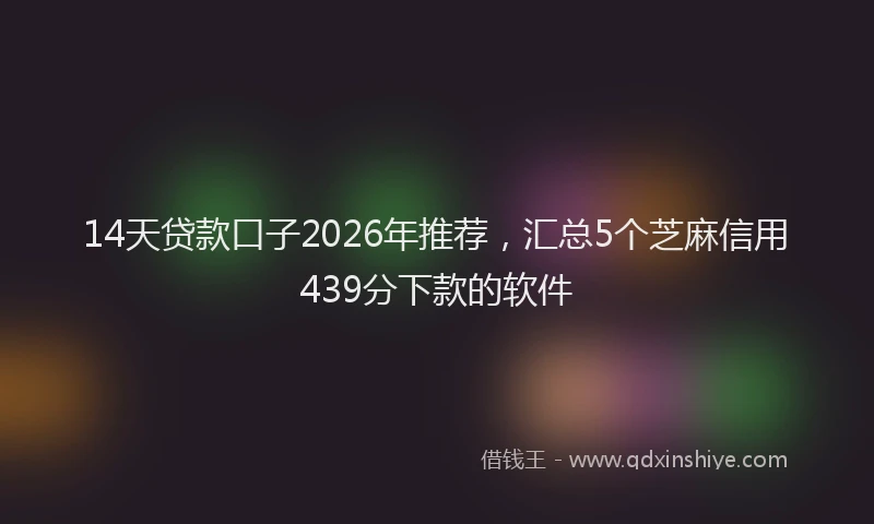 14天贷款口子2026年推荐，汇总5个芝麻信用439分下款的软件