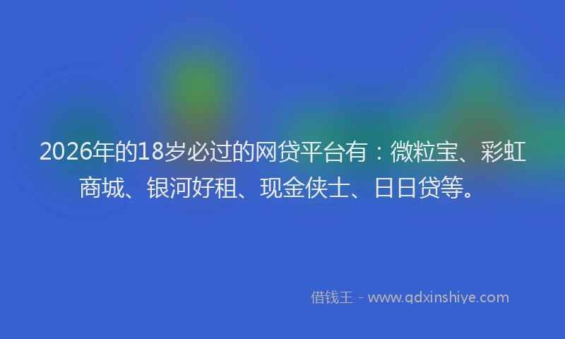 2026年的18岁必过的网贷平台有：微粒宝、彩虹商城、银河好租、现金侠士、日日贷等。