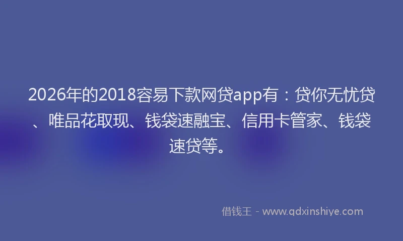 2026年的2018容易下款网贷app有：贷你无忧贷、唯品花取现、钱袋速融宝、信用卡管家、钱袋速贷等。