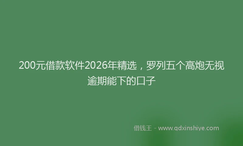 200元借款软件2026年精选，罗列五个高炮无视逾期能下的口子