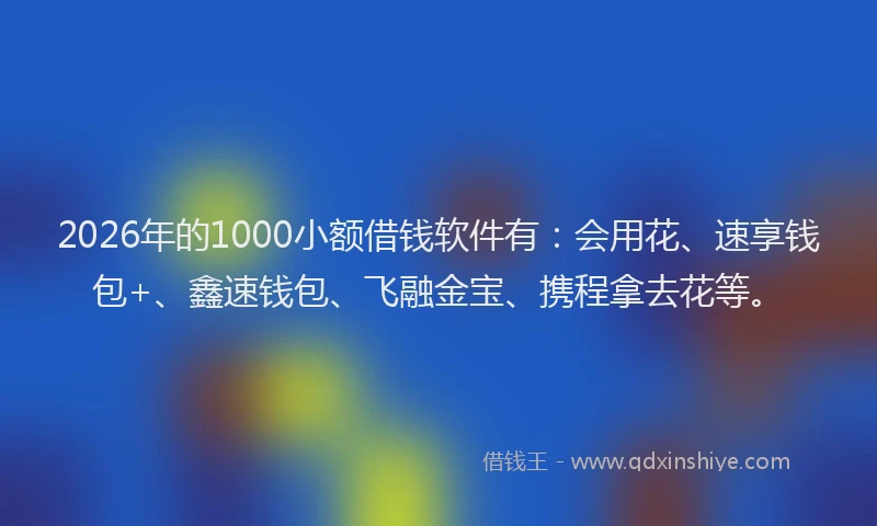 2026年的1000小额借钱软件有:会用花、速享钱包+、鑫速钱包、飞融金宝、携程拿去花等。