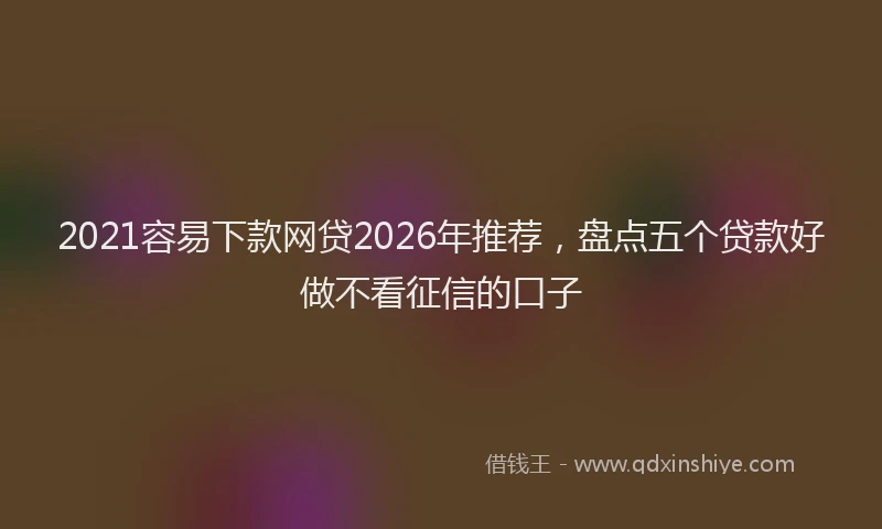 2021容易下款网贷2026年推荐，盘点五个贷款好做不看征信的口子