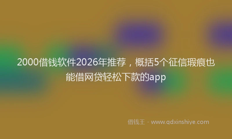 2000借钱软件2026年推荐，概括5个征信瑕疵也能借网贷轻松下款的app