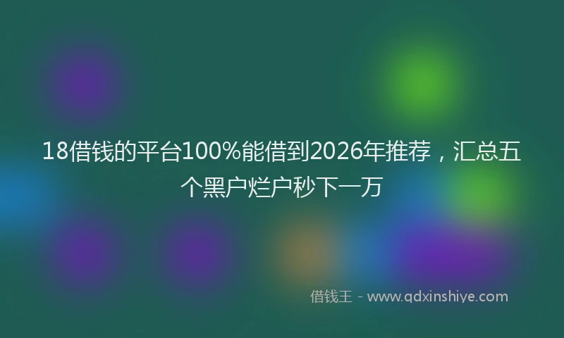 18借钱的平台100%能借到2026年推荐,汇总五个黑户烂户秒下一万