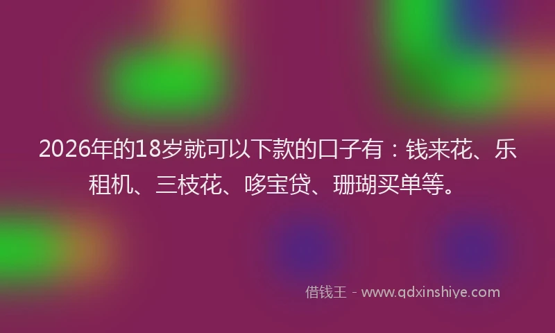 2026年的18岁就可以下款的口子有:钱来花、乐租机、三枝花、哆宝贷、珊瑚买单等。