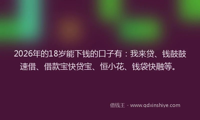 2026年的18岁能下钱的口子有:我来贷、钱鼓鼓速借、借款宝快贷宝、恒小花、钱袋快融等。