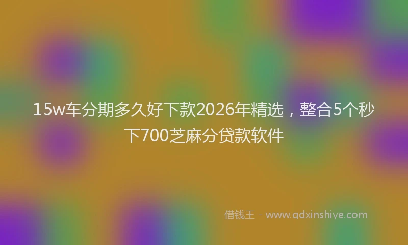 15w车分期多久好下款2026年精选，整合5个秒下700芝麻分贷款软件