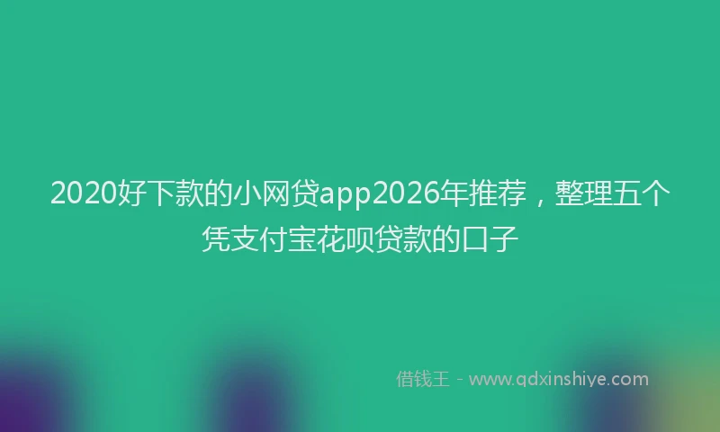 2020好下款的小网贷app2026年推荐,整理五个凭支付宝花呗贷款的口子