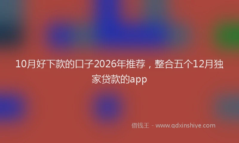 10月好下款的口子2026年推荐，整合五个12月独家贷款的app