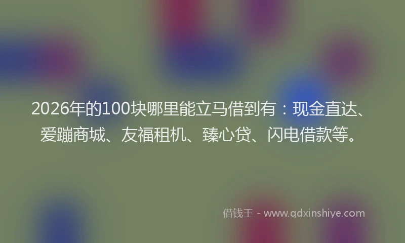 2026年的100块哪里能立马借到有：现金直达、爱蹦商城、友福租机、臻心贷、闪电借款等。