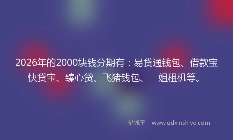 2026年的2000块钱分期有:易贷通钱包、借款宝快贷宝、臻心贷、飞猪钱包、一姐租机等。