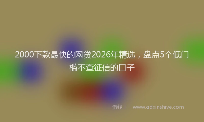 2000下款最快的网贷2026年精选,盘点5个低门槛不查征信的口子