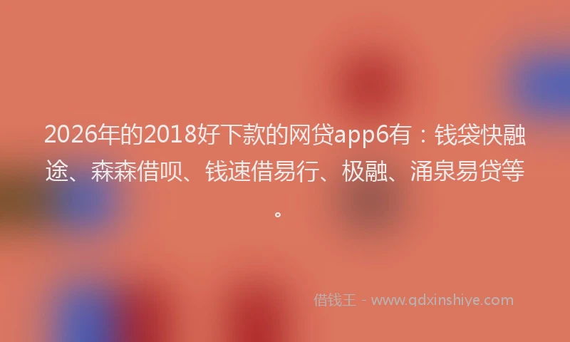 2026年的2018好下款的网贷app6有：钱袋快融途、森森借呗、钱速借易行、极融、涌泉易贷等。