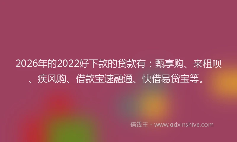 2026年的2022好下款的贷款有:甄享购、来租呗、疾风购、借款宝速融通、快借易贷宝等。