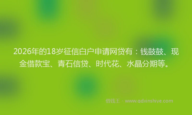 2026年的18岁征信白户申请网贷有：钱鼓鼓、现金借款宝、青石信贷、时代花、水晶分期等。