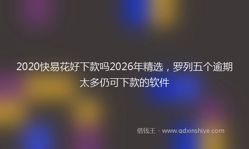 2020快易花好下款吗2026年精选，罗列五个逾期太多仍可下款的软件