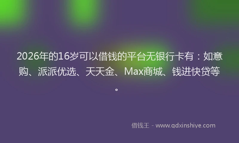 2026年的16岁可以借钱的平台无银行卡有：如意购、派派优选、天天金、Max商城、钱进快贷等。
