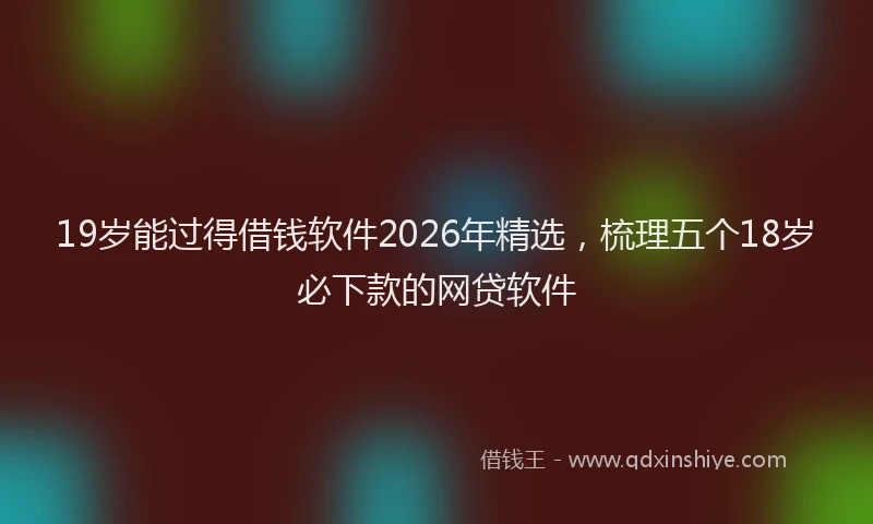 19岁能过得借钱软件2026年精选，梳理五个18岁必下款的网贷软件