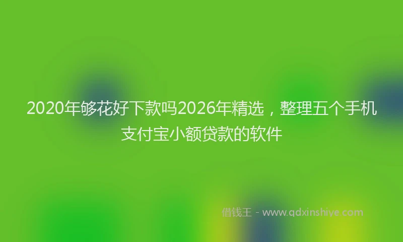 2020年够花好下款吗2026年精选,整理五个手机支付宝小额贷款的软件