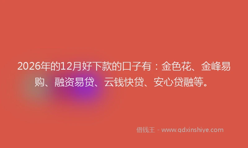 2026年的12月好下款的口子有:金色花、金峰易购、融资易贷、云钱快贷、安心贷融等。