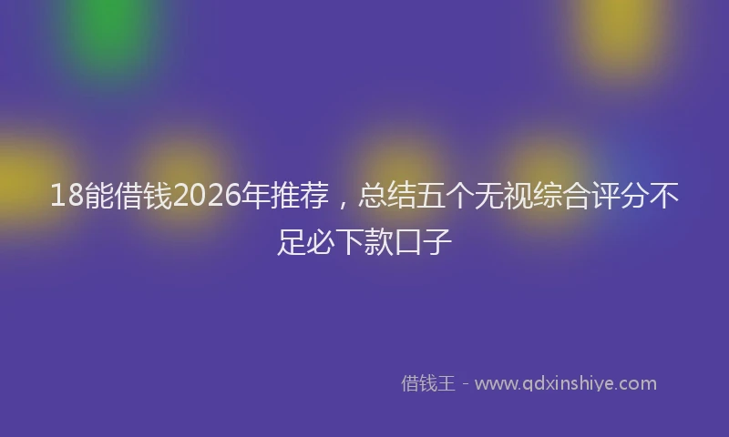 18能借钱2026年推荐，总结五个无视综合评分不足必下款口子