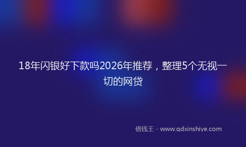 18年闪银好下款吗2026年推荐，整理5个无视一切的网贷