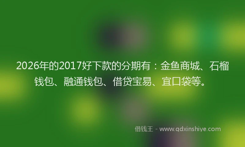 2026年的2017好下款的分期有:金鱼商城、石榴钱包、融通钱包、借贷宝易、宜口袋等。