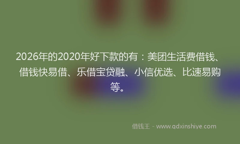 2026年的2020年好下款的有：美团生活费借钱、借钱快易借、乐借宝贷融、小信优选、比速易购等。