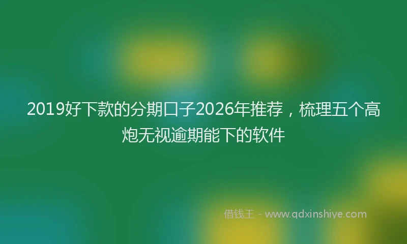 2019好下款的分期口子2026年推荐,梳理五个高炮无视逾期能下的软件