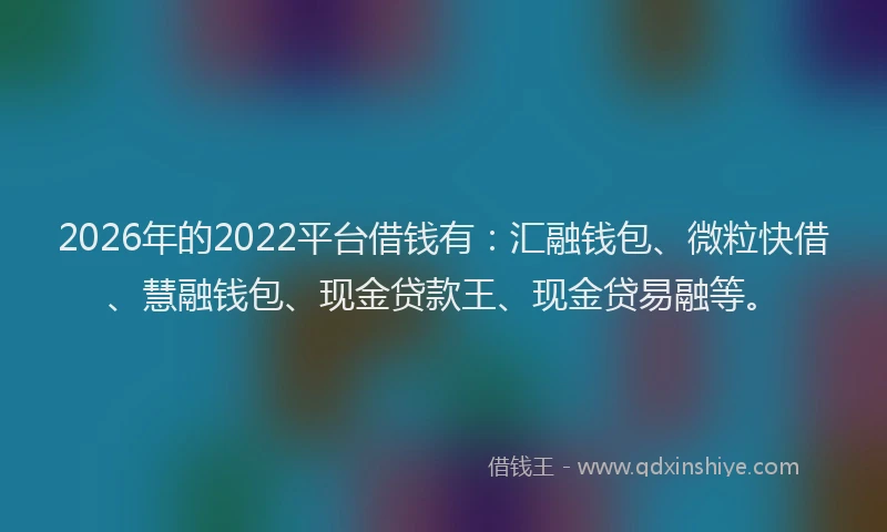2026年的2022平台借钱有：汇融钱包、微粒快借、慧融钱包、现金贷款王、现金贷易融等。