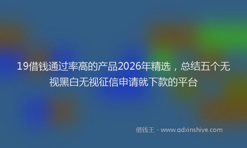 19借钱通过率高的产品2026年精选，总结五个无视黑白无视征信申请就下款的平台