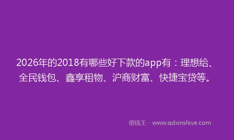 2026年的2018有哪些好下款的app有：理想给、全民钱包、鑫享租物、沪商财富、快捷宝贷等。