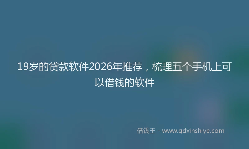 19岁的贷款软件2026年推荐,梳理五个手机上可以借钱的软件