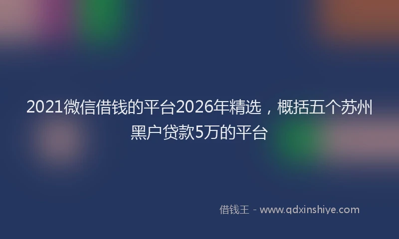 2021微信借钱的平台2026年精选，概括五个苏州黑户贷款5万的平台