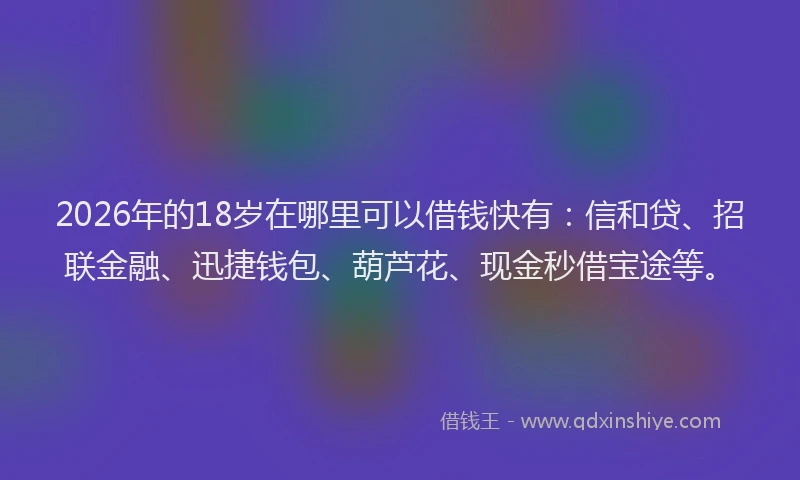 2026年的18岁在哪里可以借钱快有:信和贷、招联金融、迅捷钱包、葫芦花、现金秒借宝途等。