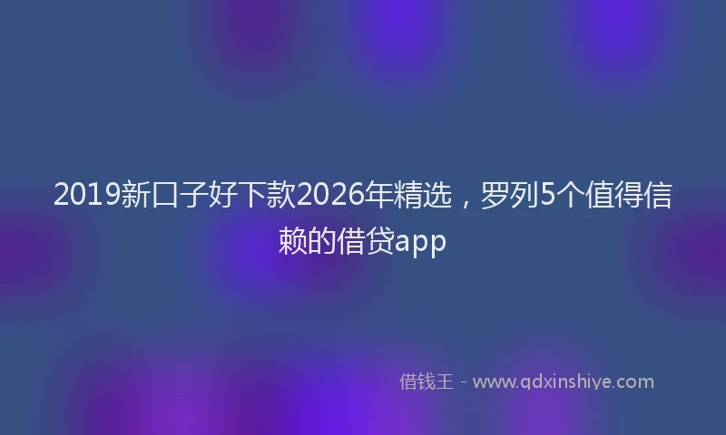 2019新口子好下款2026年精选,罗列5个值得信赖的借贷app