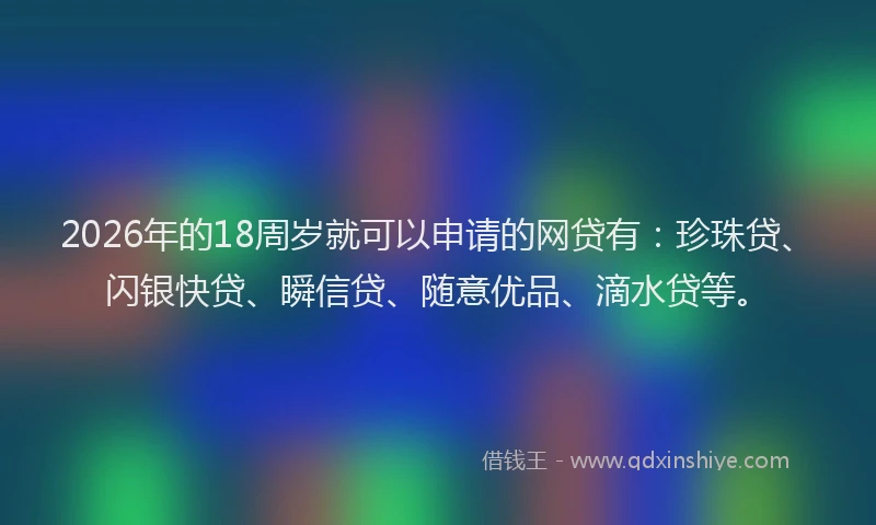 2026年的18周岁就可以申请的网贷有：珍珠贷、闪银快贷、瞬信贷、随意优品、滴水贷等。