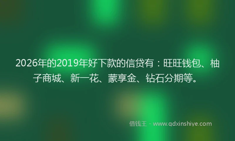2026年的2019年好下款的信贷有:旺旺钱包、柚子商城、新一花、蒙享金、钻石分期等。